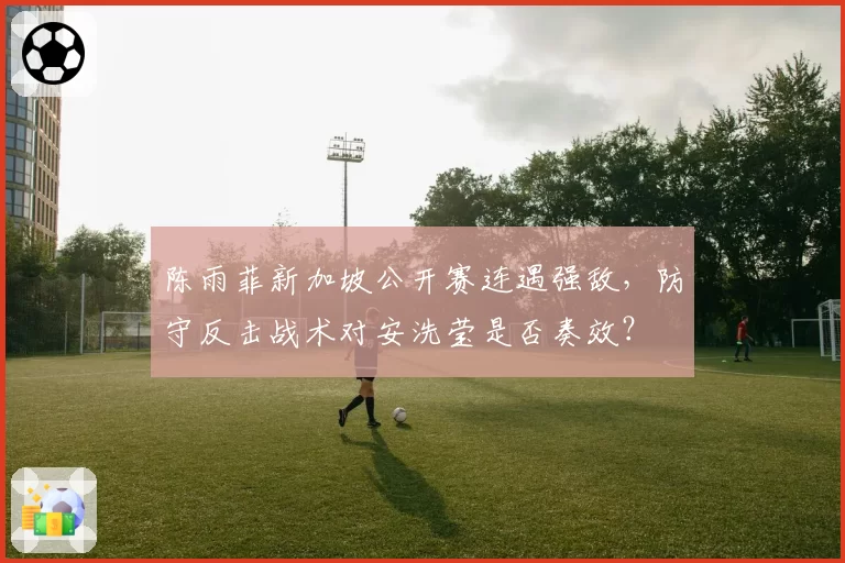 陈雨菲新加坡公开赛连遇强敌，防守反击战术对安洗莹是否奏效？