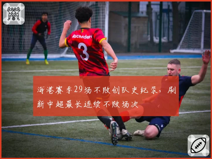 海港赛季29场不败创队史纪录，刷新中超最长连续不败场次
