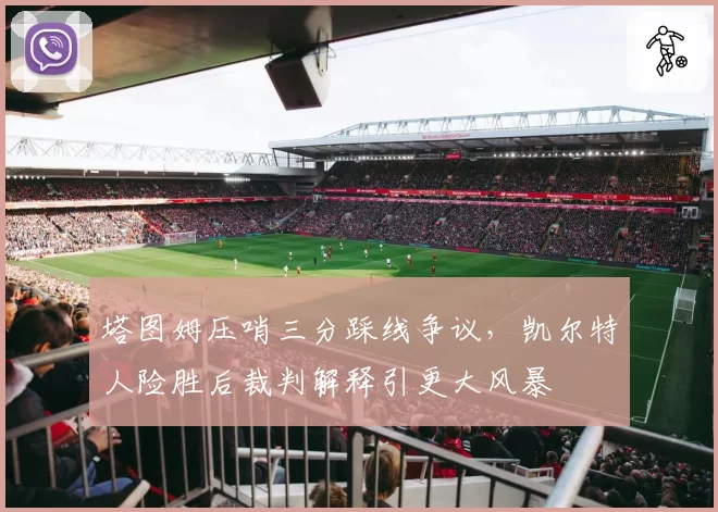 塔图姆压哨三分踩线争议，凯尔特人险胜后裁判解释引更大风暴