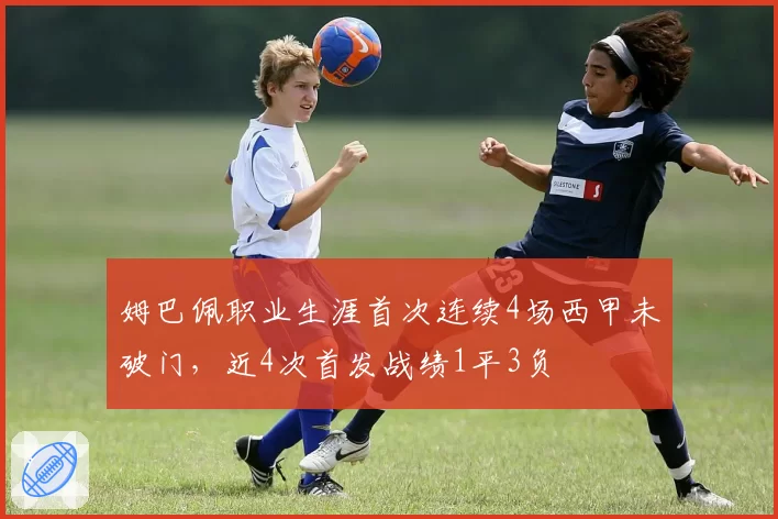 姆巴佩职业生涯首次连续4场西甲未破门，近4次首发战绩1平3负