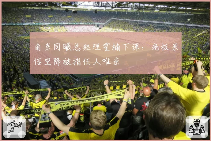 南京同曦总经理霍楠下课,老板亲信空降被指任人唯亲