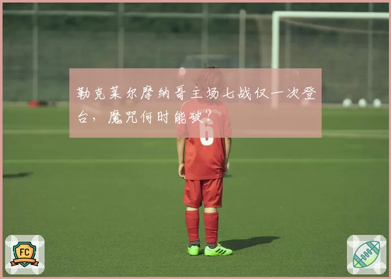 勒克莱尔摩纳哥主场七战仅一次登台,魔咒何时能破?
