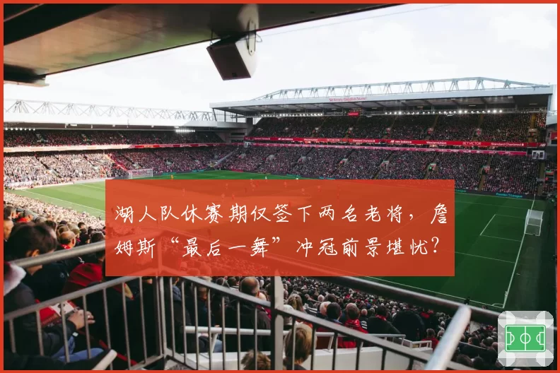 湖人队休赛期仅签下两名老将，詹姆斯“最后一舞”冲冠前景堪忧？