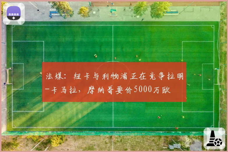 法媒：纽卡与利物浦正在竞争拉明-卡马拉，摩纳哥要价5000万欧