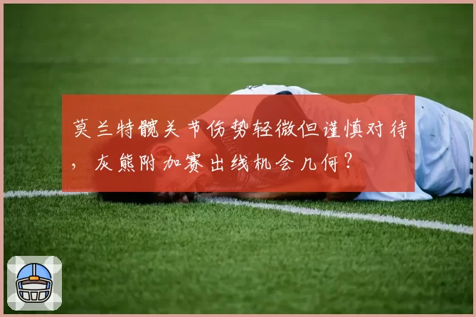 莫兰特髋关节伤势轻微但谨慎对待,灰熊附加赛出线机会几何?