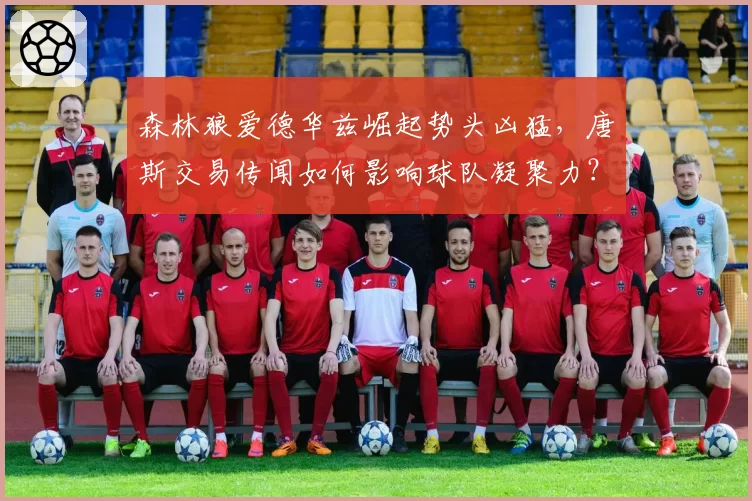 森林狼爱德华兹崛起势头凶猛,唐斯交易传闻如何影响球队凝聚力?