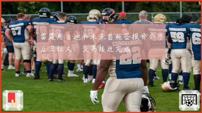 雷霆用吉迪和未来首轮签报价公牛后卫拉文,交易接近完成