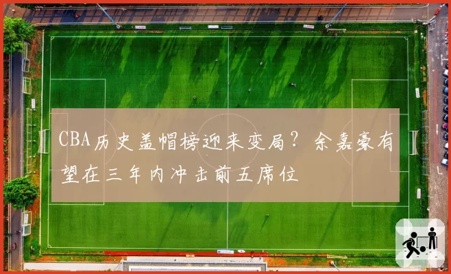 CBA历史盖帽榜迎来变局？余嘉豪有望在三年内冲击前五席位