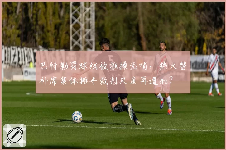 巴特勒罚球线被推搡无哨，热火替补席集体摊手裁判尺度再遭批？