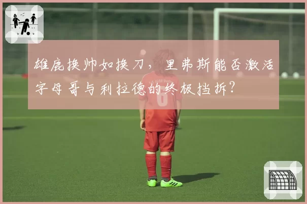 雄鹿换帅如换刀,里弗斯能否激活字母哥与利拉德的终极挡拆?