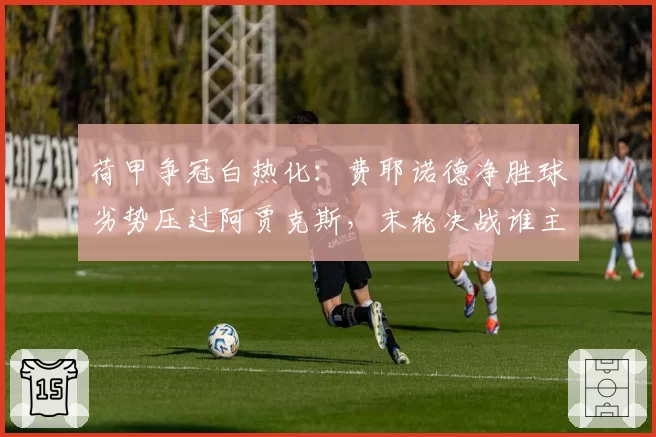 荷甲争冠白热化:费耶诺德净胜球劣势压过阿贾克斯,末轮决战谁主沉浮?