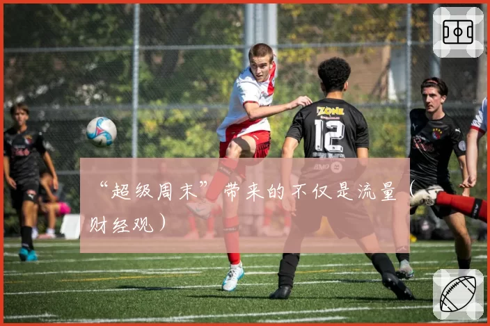 “超级周末”带来的不仅是流量（财经观）