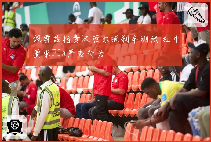 佩雷兹指责汉密尔顿刹车测试 红牛要求FIA严查行为