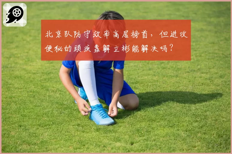 北京队防守效率高居榜首，但进攻便秘的顽疾靠解立彬能解决吗？
