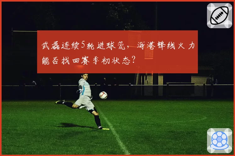 武磊连续5轮进球荒，海港锋线火力能否找回赛季初状态？