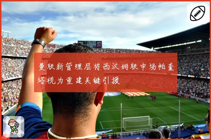 曼联新管理层将西汉姆联中场帕奎塔视为重建关键引援