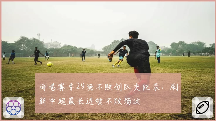 海港赛季29场不败创队史纪录，刷新中超最长连续不败场次