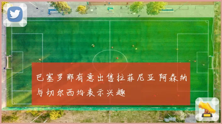 巴塞罗那有意出售拉菲尼亚 阿森纳与切尔西均表示兴趣