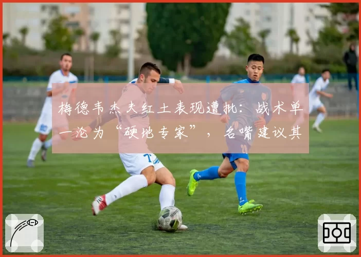 梅德韦杰夫红土表现遭批：战术单一沦为“硬地专家”，名嘴建议其转型
