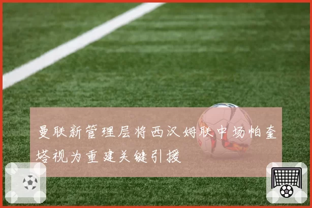 曼联新管理层将西汉姆联中场帕奎塔视为重建关键引援