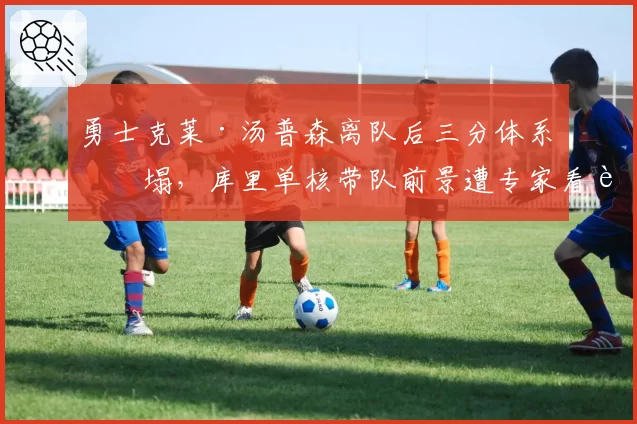 勇士克莱·汤普森离队后三分体系崩塌，库里单核带队前景遭专家看衰