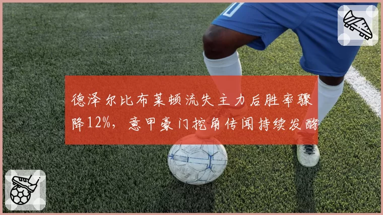 德泽尔比布莱顿流失主力后胜率骤降12%，意甲豪门挖角传闻持续发酵