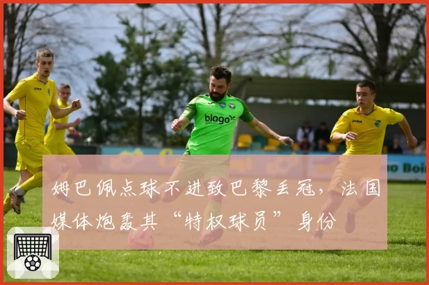 姆巴佩点球不进致巴黎丢冠,法国媒体炮轰其“特权球员”身份