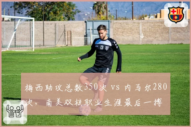 梅西助攻总数350次 vs 内马尔280次，南美双核职业生涯最后一搏
