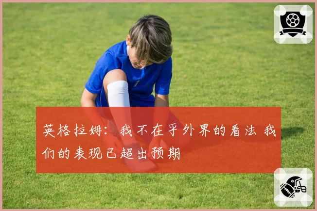 英格拉姆：我不在乎外界的看法 我们的表现已超出预期