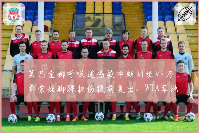 莱巴金娜呼吸道感染中断训练vs万卓索娃脚踝扭伤提前复出,WTA草地女王硬地准备差异