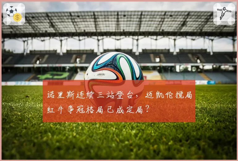 诺里斯连续三站登台，迈凯伦搅局红牛争冠格局已成定局？